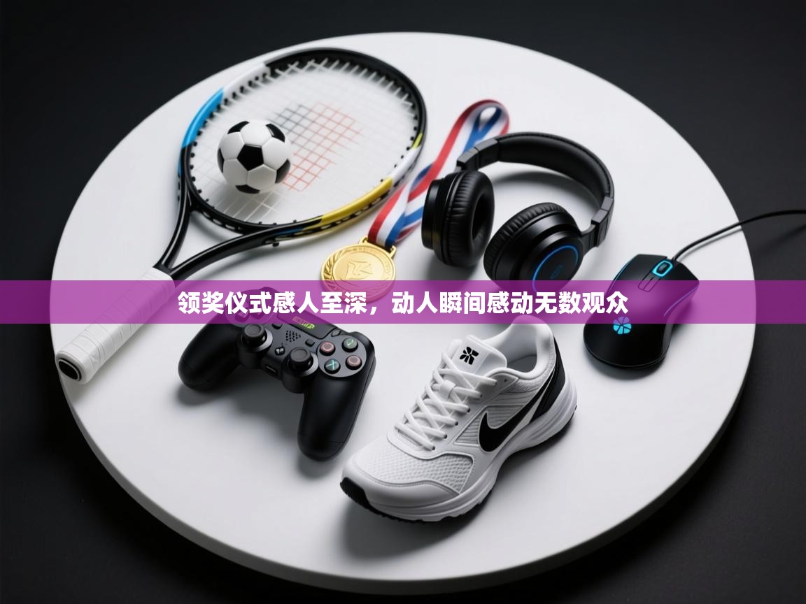 领奖仪式感人至深，动人瞬间感动无数观众  第2张