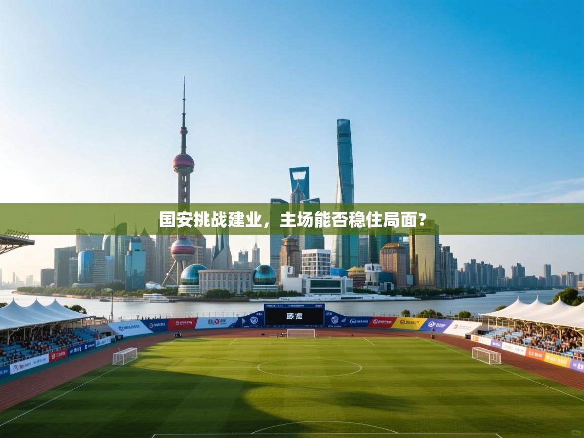 国安挑战建业,主场能否稳住局面? 第2张