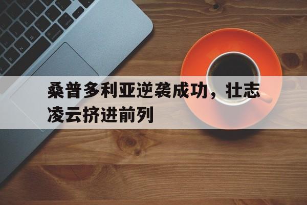 米乐m6平台官网-包含桑普多利亚逆袭成功，壮志凌云挤进前列的词条